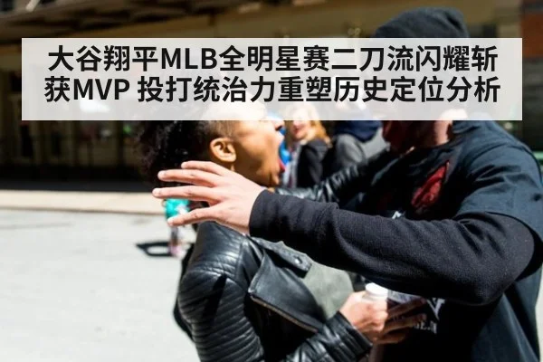 大谷翔平MLB全明星赛二刀流闪耀斩获MVP 投打统治力重塑历史定位分析