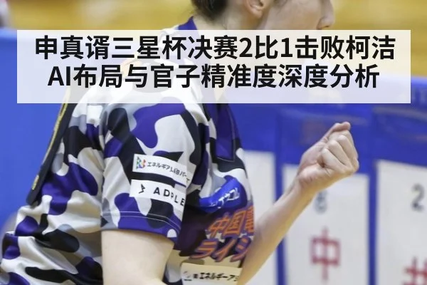 申真谞三星杯决赛2比1击败柯洁 AI布局与官子精准度深度分析