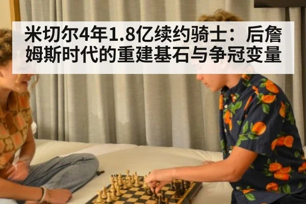 米切尔4年1.8亿续约骑士：后詹姆斯时代的重建基石与争冠变量