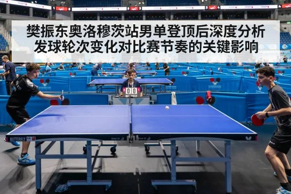樊振东奥洛穆茨站男单登顶后深度分析发球轮次变化对比赛节奏的关键影响
