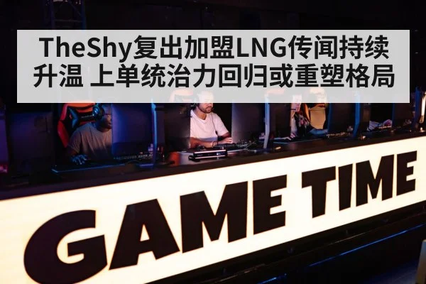 TheShy复出加盟LNG传闻持续升温 上单统治力回归或重塑格局 | bsport