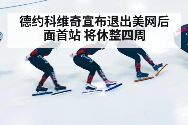 德约科维奇宣布退出美网后面首站 将休整四周（bsport）