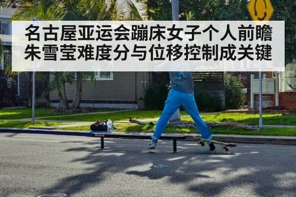 名古屋亚运会蹦床女子个人前瞻 朱雪莹难度分与位移控制成关键