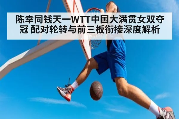 陈幸同钱天一WTT中国大满贯女双夺冠 配对轮转与前三板衔接深度解析 | bsport