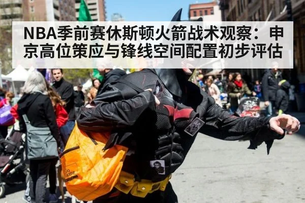 NBA季前赛休斯顿火箭战术观察：申京高位策应与锋线空间配置初步评估（bsport）